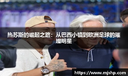 jjb竞技宝热苏斯的崛起之路：从巴西小镇到欧洲足球的璀璨明星