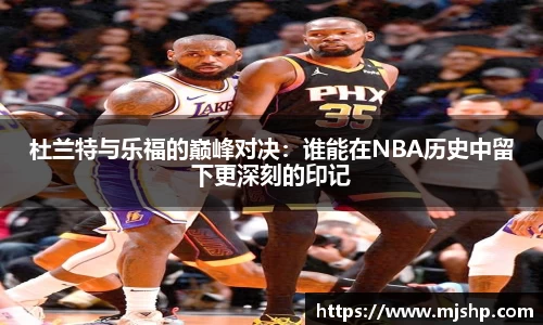 杜兰特与乐福的巅峰对决：谁能在NBA历史中留下更深刻的印记